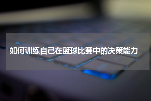  如何训练自己在篮球比赛中的决策能力
