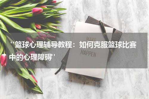  "篮球心理辅导教程：如何克服篮球比赛中的心理障碍"