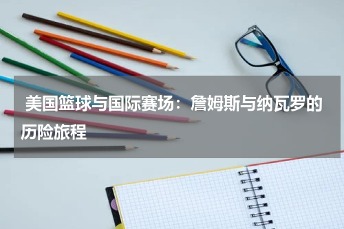  美国篮球与国际赛场：詹姆斯与纳瓦罗的历险旅程
