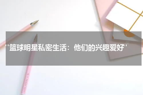  "篮球明星私密生活：他们的兴趣爱好"