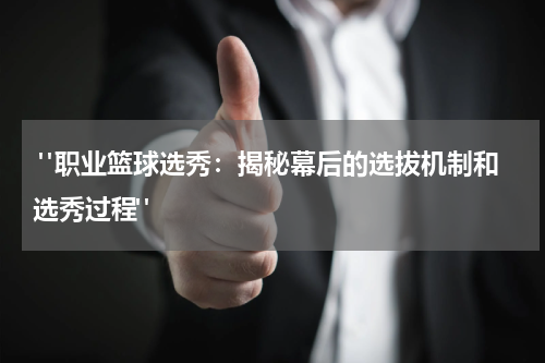  "职业篮球选秀：揭秘幕后的选拔机制和选秀过程"