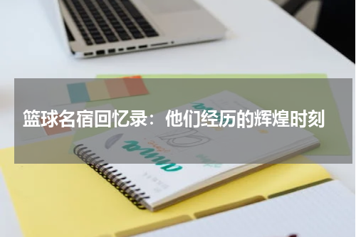  篮球名宿回忆录：他们经历的辉煌时刻