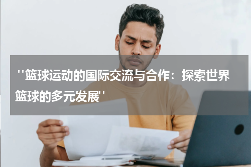  "篮球运动的国际交流与合作：探索世界篮球的多元发展"
