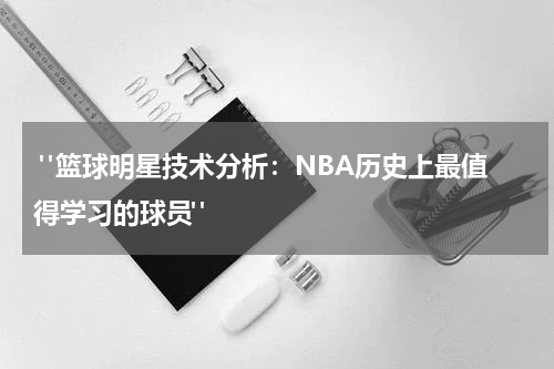  "篮球明星技术分析：NBA历史上最值得学习的球员"