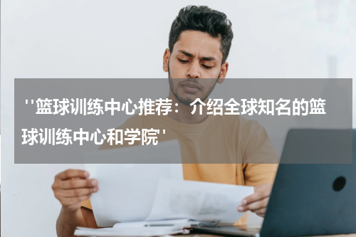  "篮球训练中心推荐：介绍全球知名的篮球训练中心和学院"