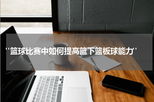  "篮球比赛中如何提高篮下篮板球能力"
