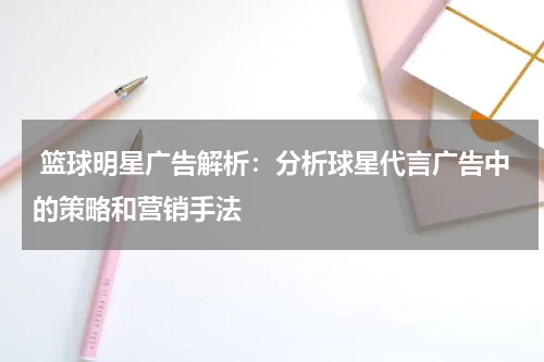  篮球明星广告解析：分析球星代言广告中的策略和营销手法