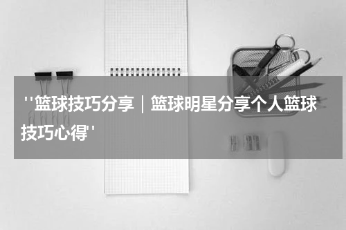  "篮球技巧分享｜篮球明星分享个人篮球技巧心得"