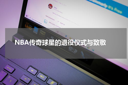  NBA传奇球星的退役仪式与致敬