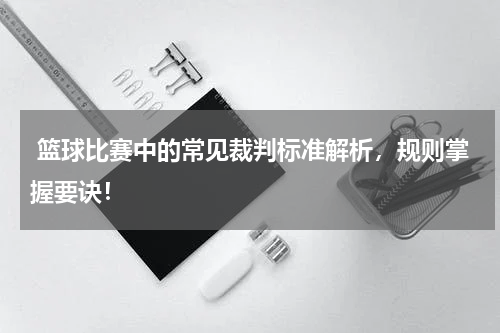  篮球比赛中的常见裁判标准解析，规则掌握要诀！