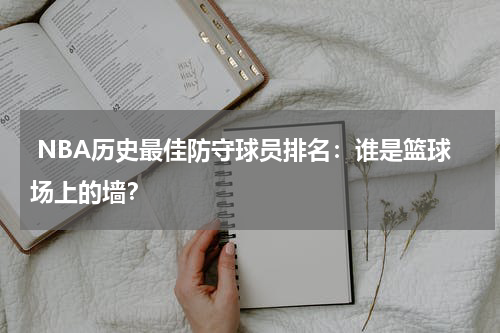  NBA历史最佳防守球员排名：谁是篮球场上的墙？