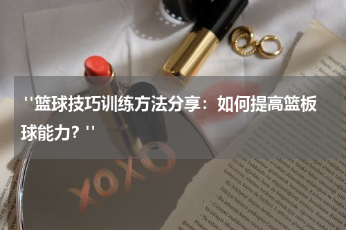  "篮球技巧训练方法分享：如何提高篮板球能力？"