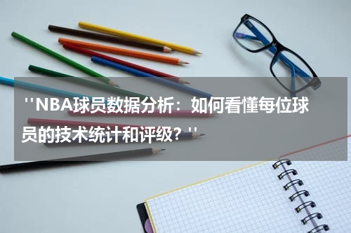  "NBA球员数据分析：如何看懂每位球员的技术统计和评级？"
