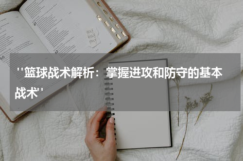  "篮球战术解析：掌握进攻和防守的基本战术"