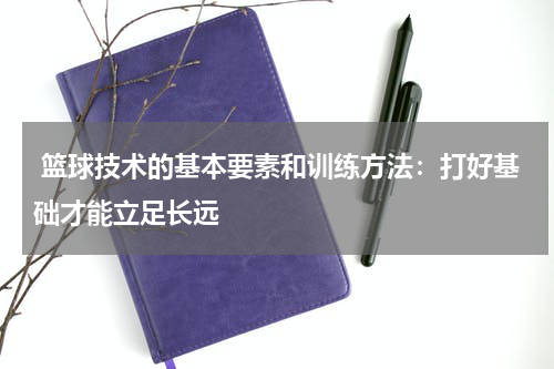  篮球技术的基本要素和训练方法：打好基础才能立足长远