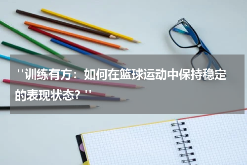  "训练有方：如何在篮球运动中保持稳定的表现状态？"