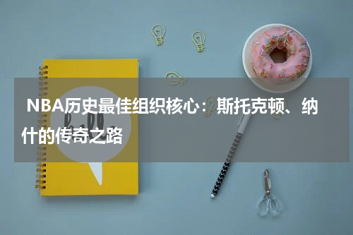  NBA历史最佳组织核心：斯托克顿、纳什的传奇之路