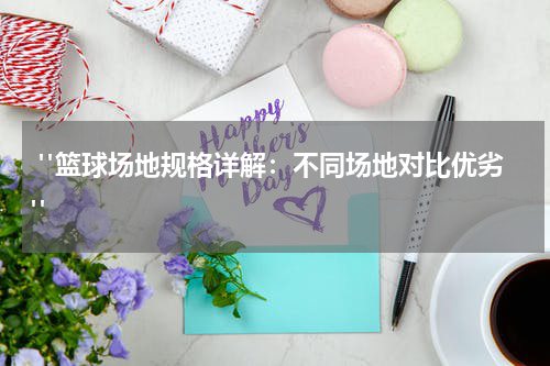  "篮球场地规格详解：不同场地对比优劣"