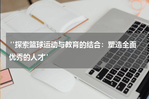  "探索篮球运动与教育的结合：塑造全面优秀的人才"
