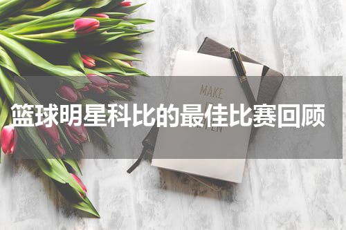  篮球明星科比的最佳比赛回顾