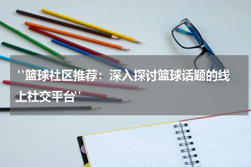  "篮球社区推荐：深入探讨篮球话题的线上社交平台"