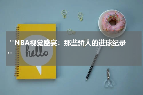  "NBA视觉盛宴：那些骄人的进球纪录"
