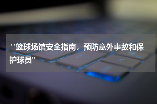  "篮球场馆安全指南，预防意外事故和保护球员"