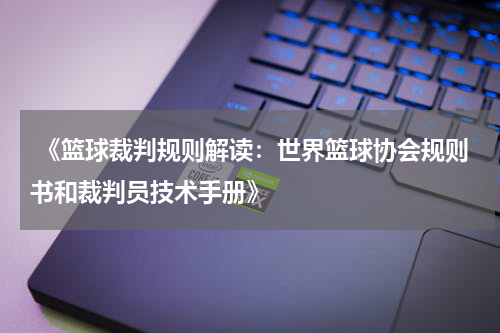 《篮球裁判规则解读：世界篮球协会规则书和裁判员技术手册》