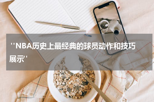  "NBA历史上最经典的球员动作和技巧展示"