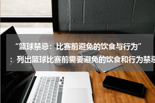  “篮球禁忌：比赛前避免的饮食与行为”：列出篮球比赛前需要避免的饮食和行为禁忌