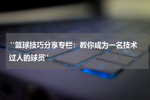  "篮球技巧分享专栏：教你成为一名技术过人的球员"