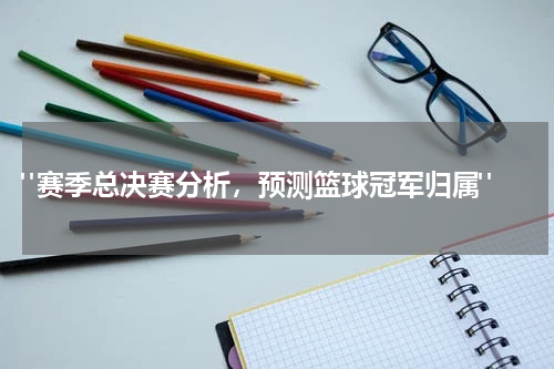  "赛季总决赛分析，预测篮球冠军归属"