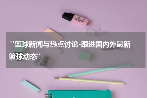  "篮球新闻与热点讨论-跟进国内外最新篮球动态"