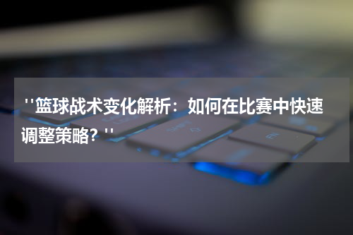 "篮球战术变化解析：如何在比赛中快速调整策略？"