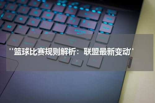  "篮球比赛规则解析：联盟最新变动"
