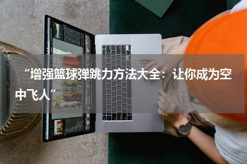  “增强篮球弹跳力方法大全：让你成为空中飞人”