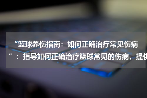  “篮球养伤指南：如何正确治疗常见伤病”：指导如何正确治疗篮球常见的伤病，提供篮球养伤指南
