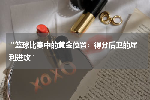  "篮球比赛中的黄金位置：得分后卫的犀利进攻"