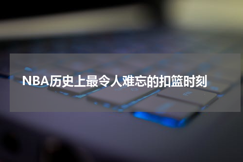  NBA历史上最令人难忘的扣篮时刻