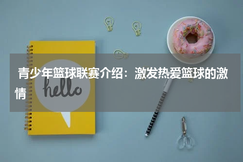  青少年篮球联赛介绍：激发热爱篮球的激情