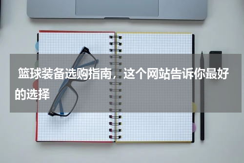  篮球装备选购指南，这个网站告诉你最好的选择