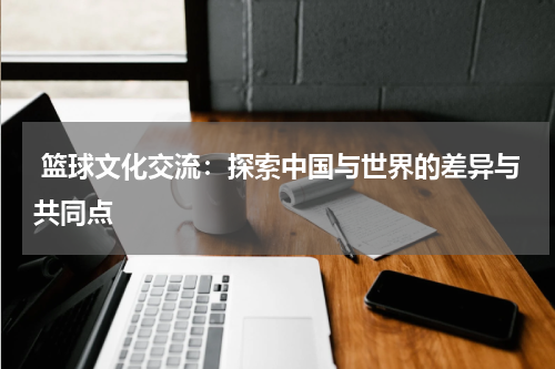  篮球文化交流：探索中国与世界的差异与共同点