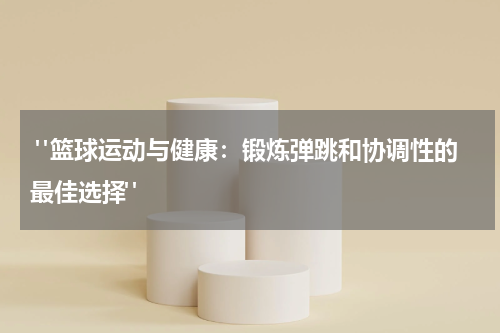  "篮球运动与健康：锻炼弹跳和协调性的最佳选择"