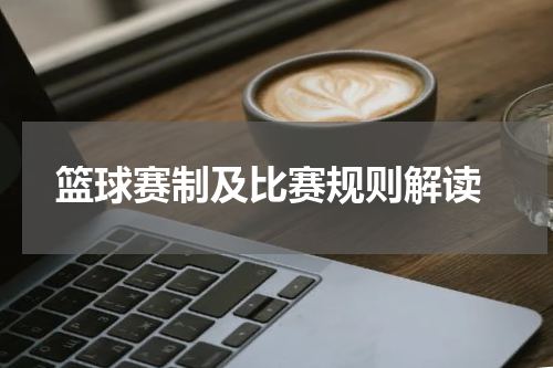  篮球赛制及比赛规则解读
