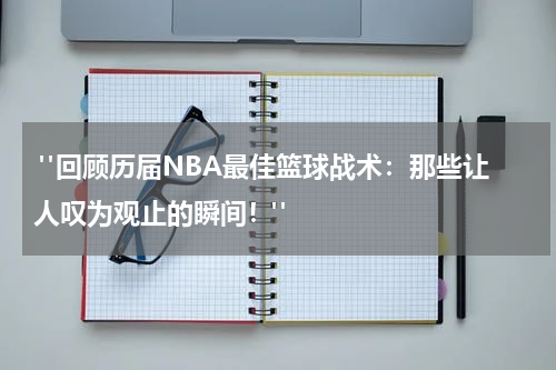  "回顾历届NBA最佳篮球战术：那些让人叹为观止的瞬间！"