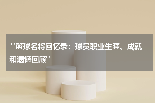 "篮球名将回忆录：球员职业生涯、成就和遗憾回顾"