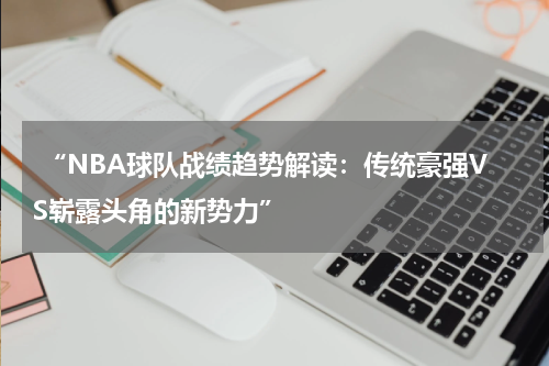  “NBA球队战绩趋势解读：传统豪强VS崭露头角的新势力”