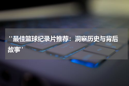  "最佳篮球纪录片推荐：洞察历史与背后故事"