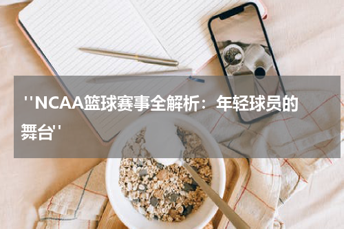  "NCAA篮球赛事全解析：年轻球员的舞台"
