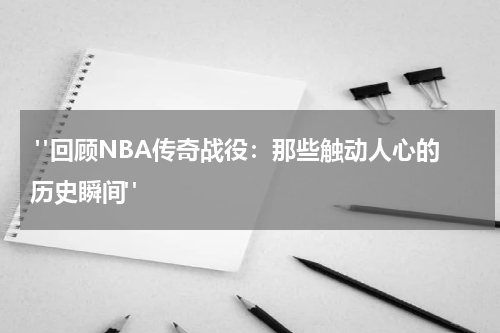  "回顾NBA传奇战役：那些触动人心的历史瞬间"